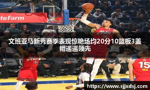 文班亚马新秀赛季表现惊艳场均20分10篮板3盖帽遥遥领先