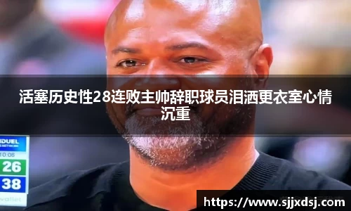 活塞历史性28连败主帅辞职球员泪洒更衣室心情沉重